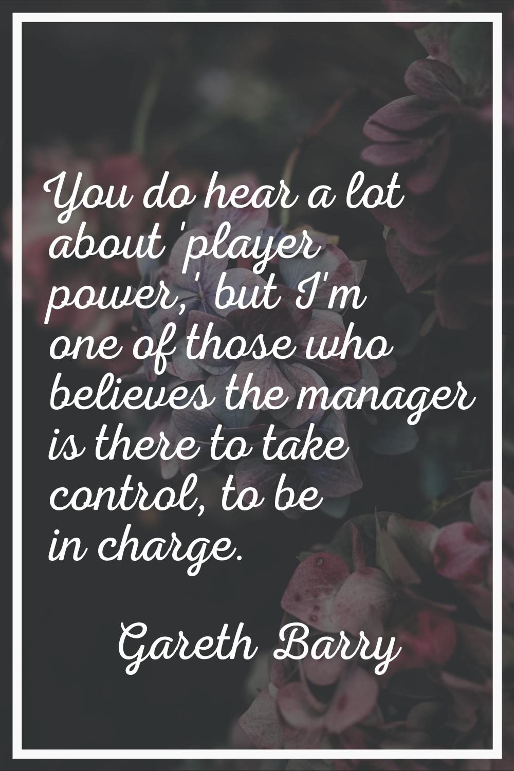 You do hear a lot about 'player power,' but I'm one of those who believes the manager is there to t