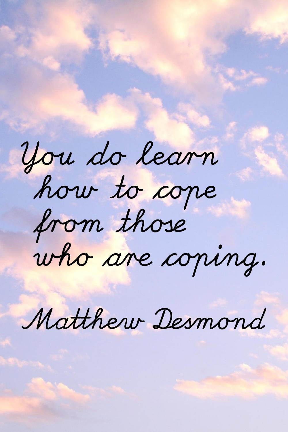 You do learn how to cope from those who are coping.