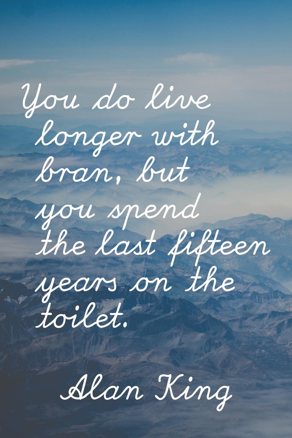 You do live longer with bran, but you spend the last fifteen years on the toilet.