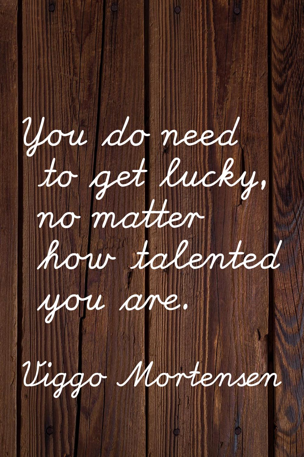You do need to get lucky, no matter how talented you are.