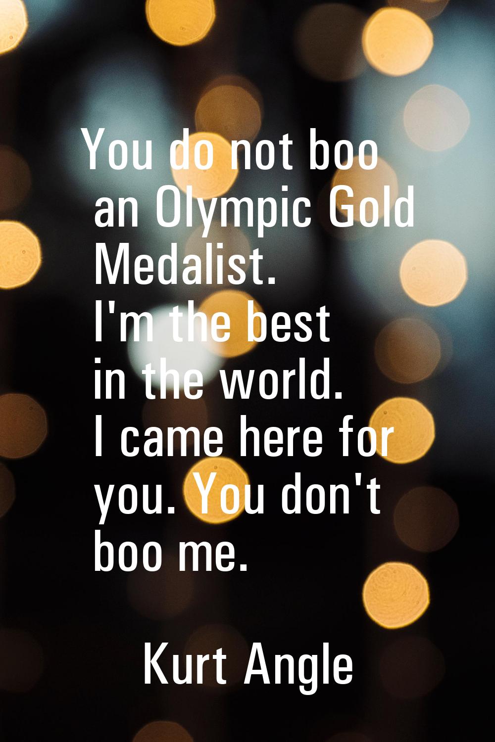You do not boo an Olympic Gold Medalist. I'm the best in the world. I came here for you. You don't 