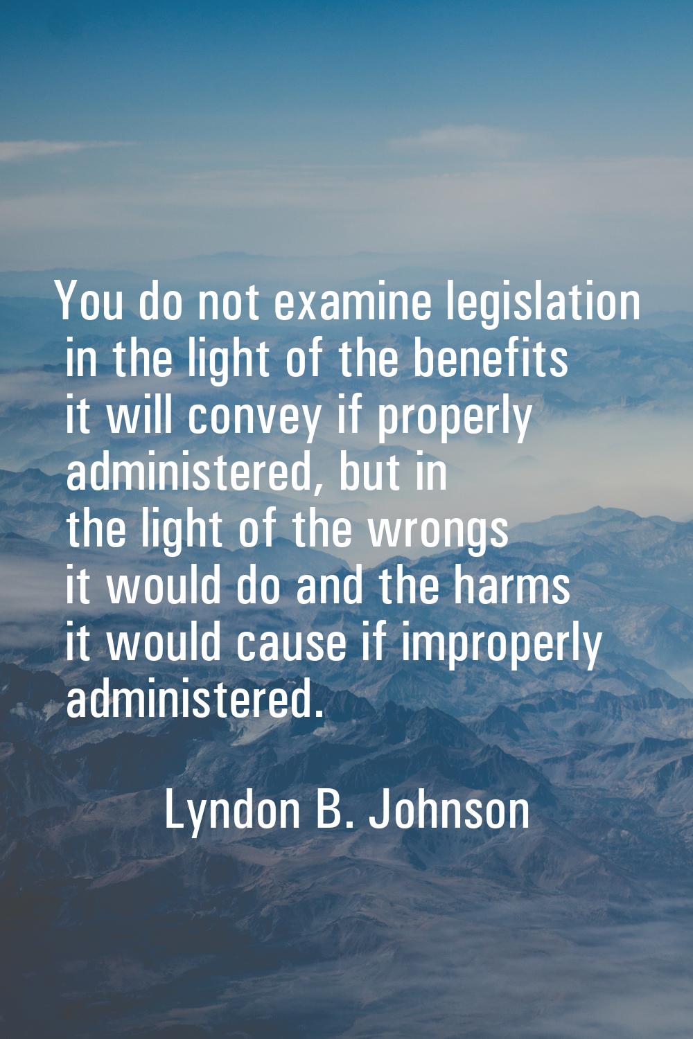 You do not examine legislation in the light of the benefits it will convey if properly administered