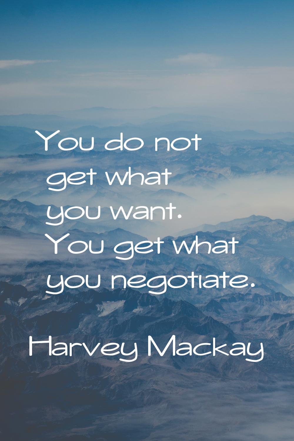You do not get what you want. You get what you negotiate.
