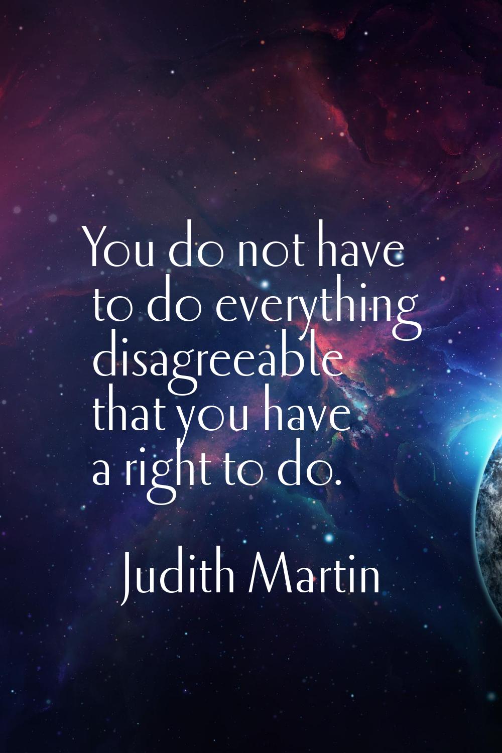 You do not have to do everything disagreeable that you have a right to do.