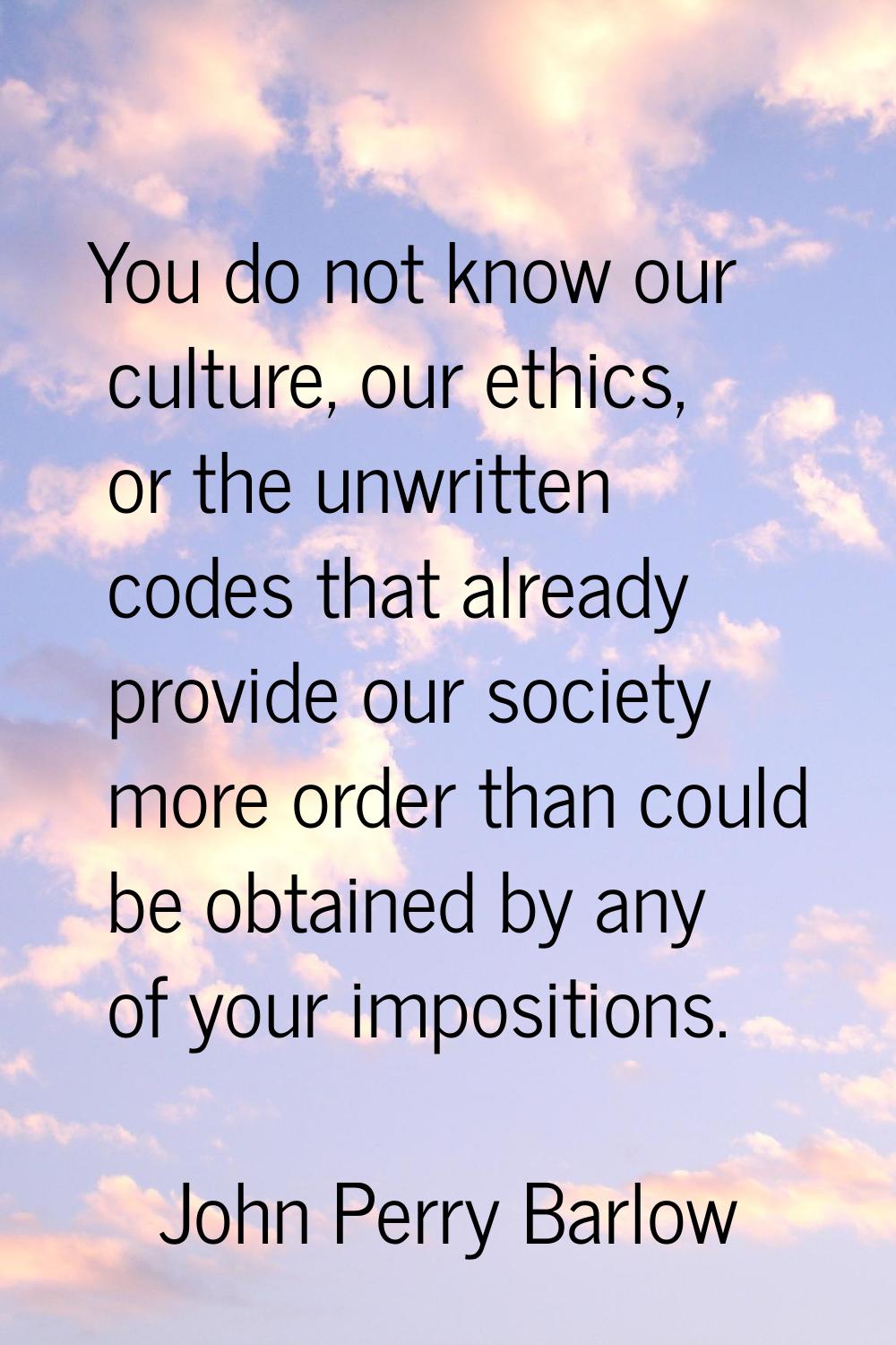 You do not know our culture, our ethics, or the unwritten codes that already provide our society mo