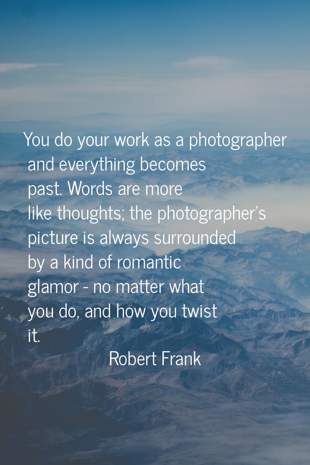 You do your work as a photographer and everything becomes past. Words are more like thoughts; the p