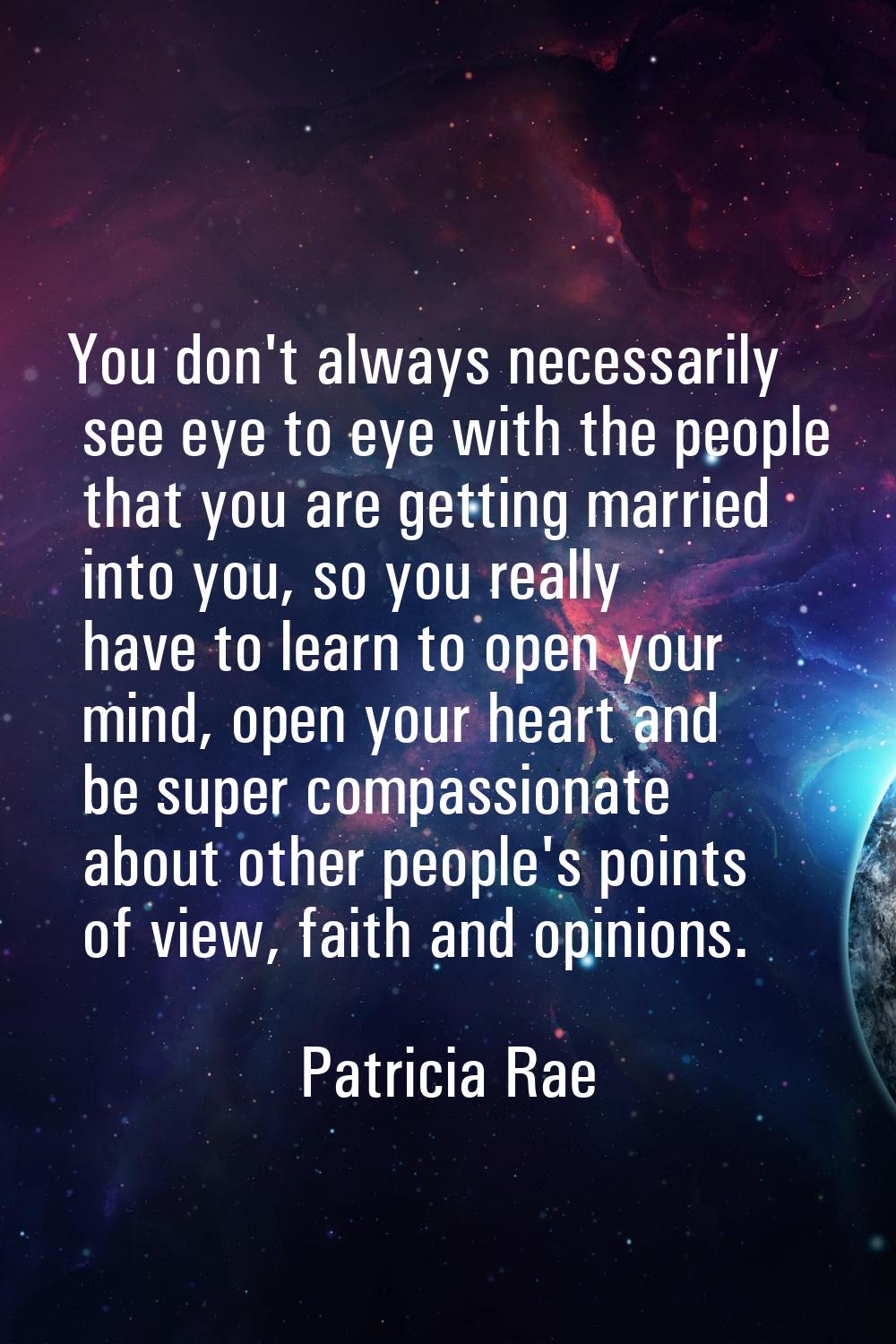 You don't always necessarily see eye to eye with the people that you are getting married into you, 
