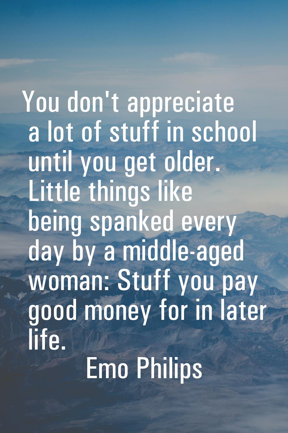 You don't appreciate a lot of stuff in school until you get older. Little things like being spanked