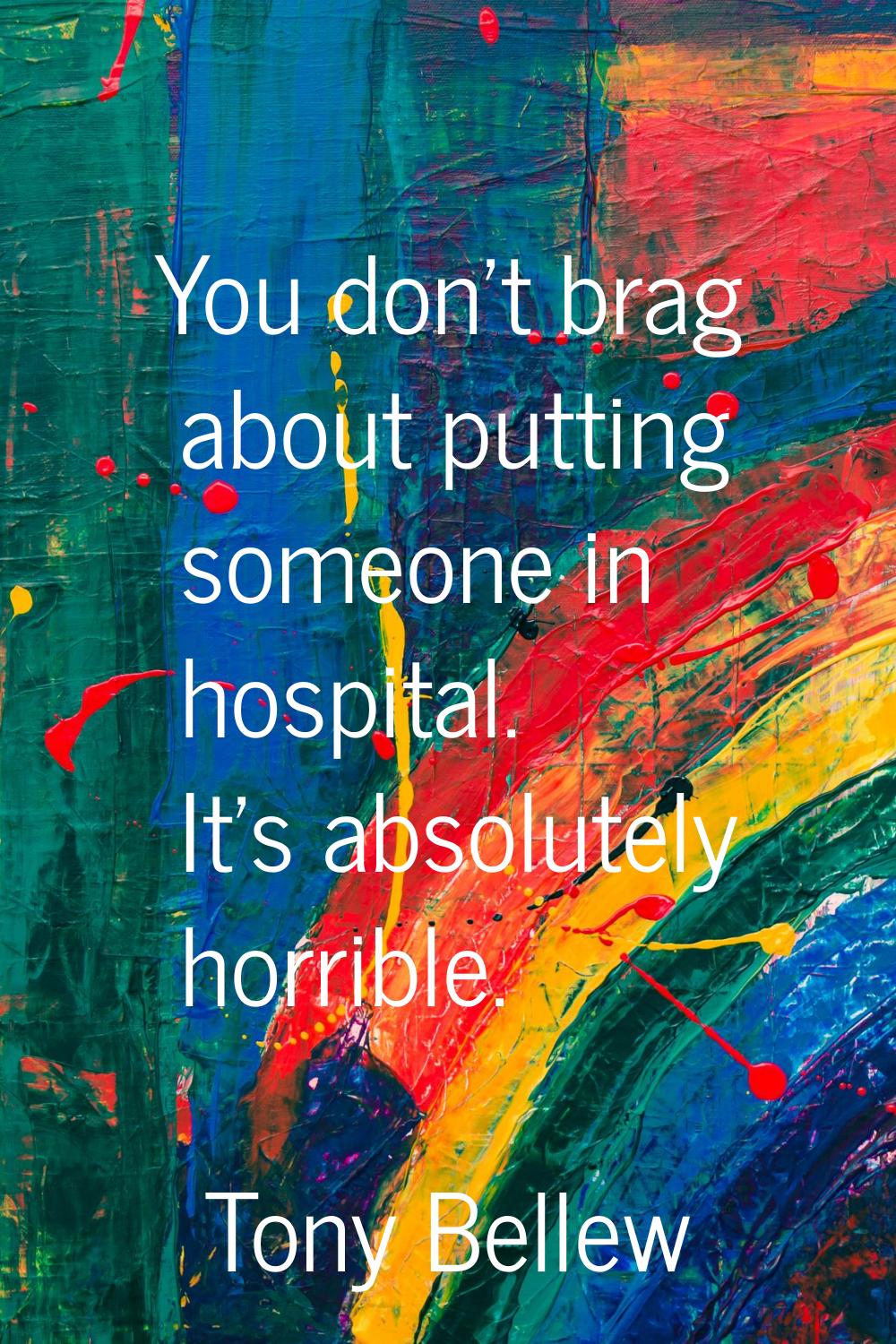 You don't brag about putting someone in hospital. It's absolutely horrible.