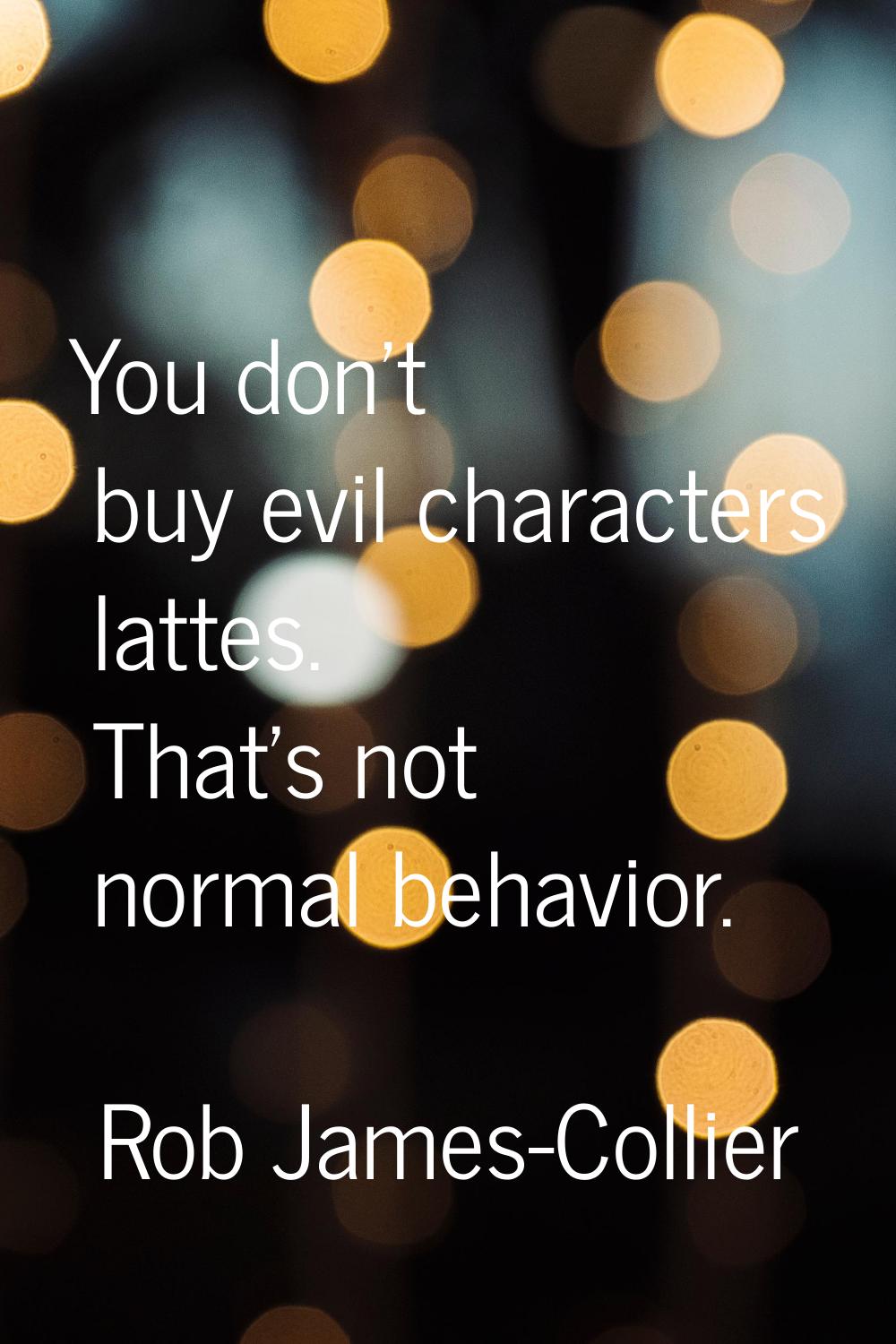 You don't buy evil characters lattes. That's not normal behavior.