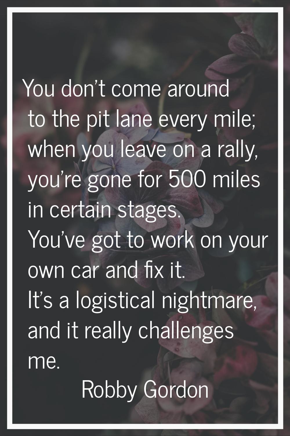 You don't come around to the pit lane every mile; when you leave on a rally, you're gone for 500 mi