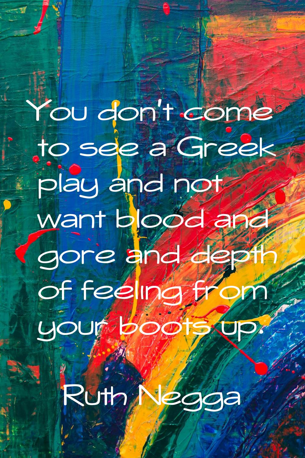 You don't come to see a Greek play and not want blood and gore and depth of feeling from your boots