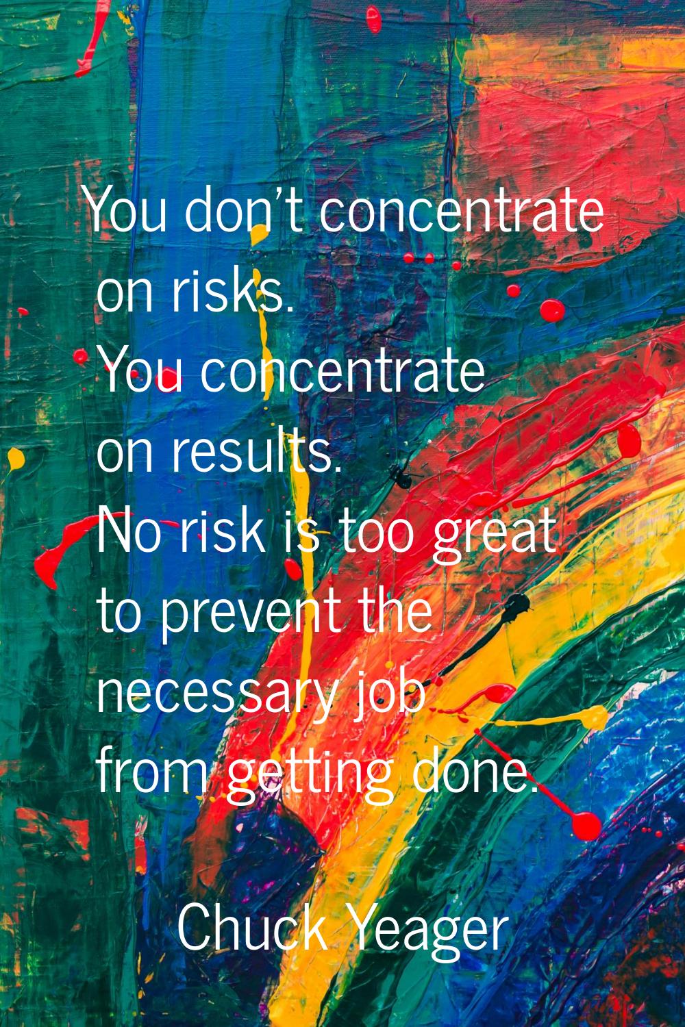 You don't concentrate on risks. You concentrate on results. No risk is too great to prevent the nec
