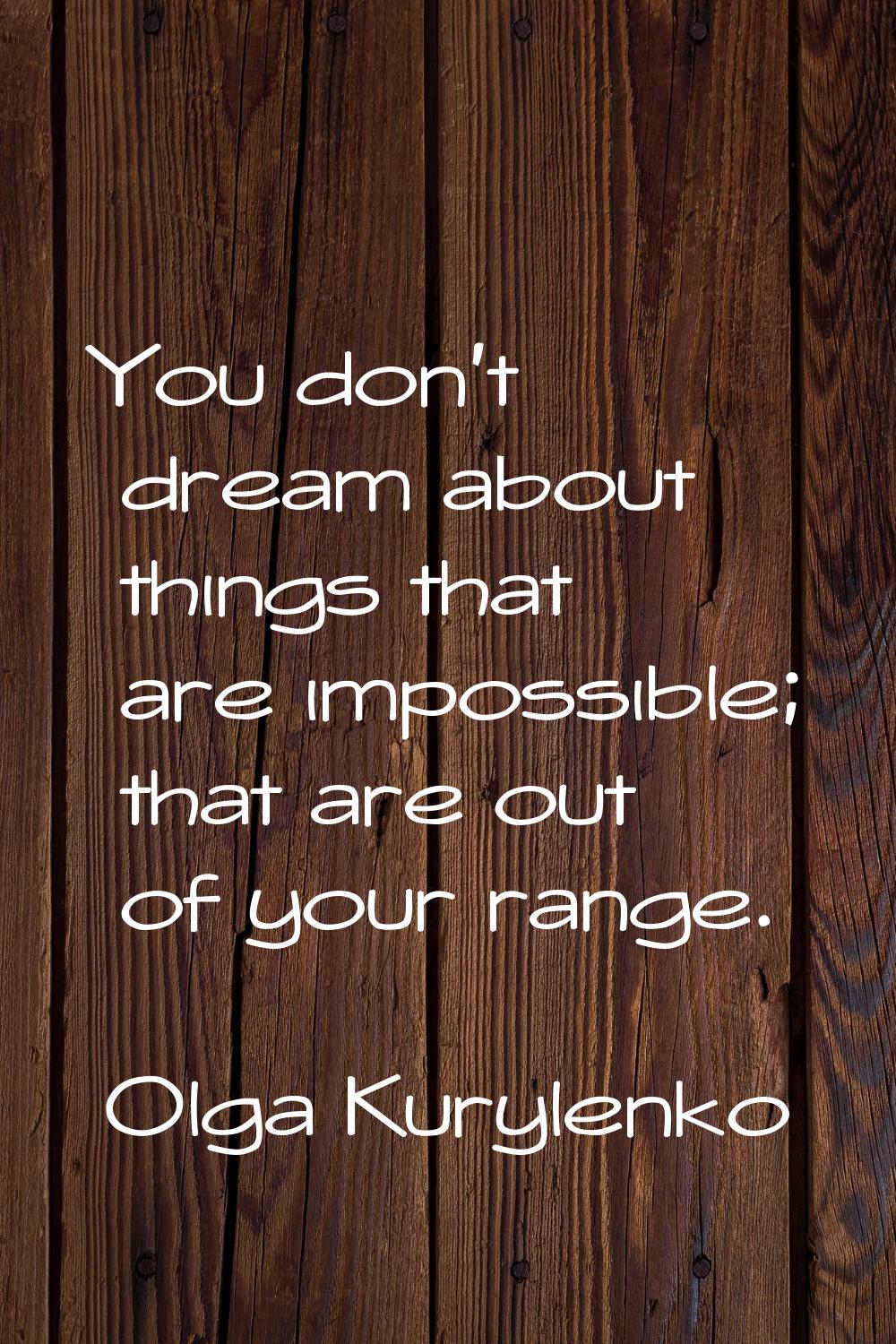You don't dream about things that are impossible; that are out of your range.