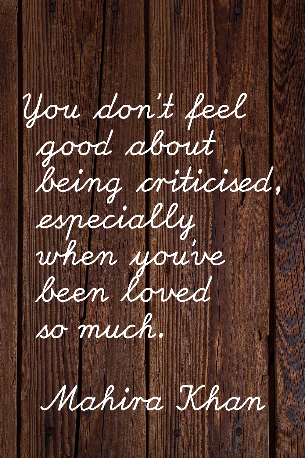 You don't feel good about being criticised, especially when you've been loved so much.