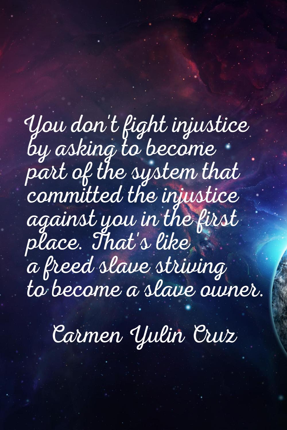 You don't fight injustice by asking to become part of the system that committed the injustice again