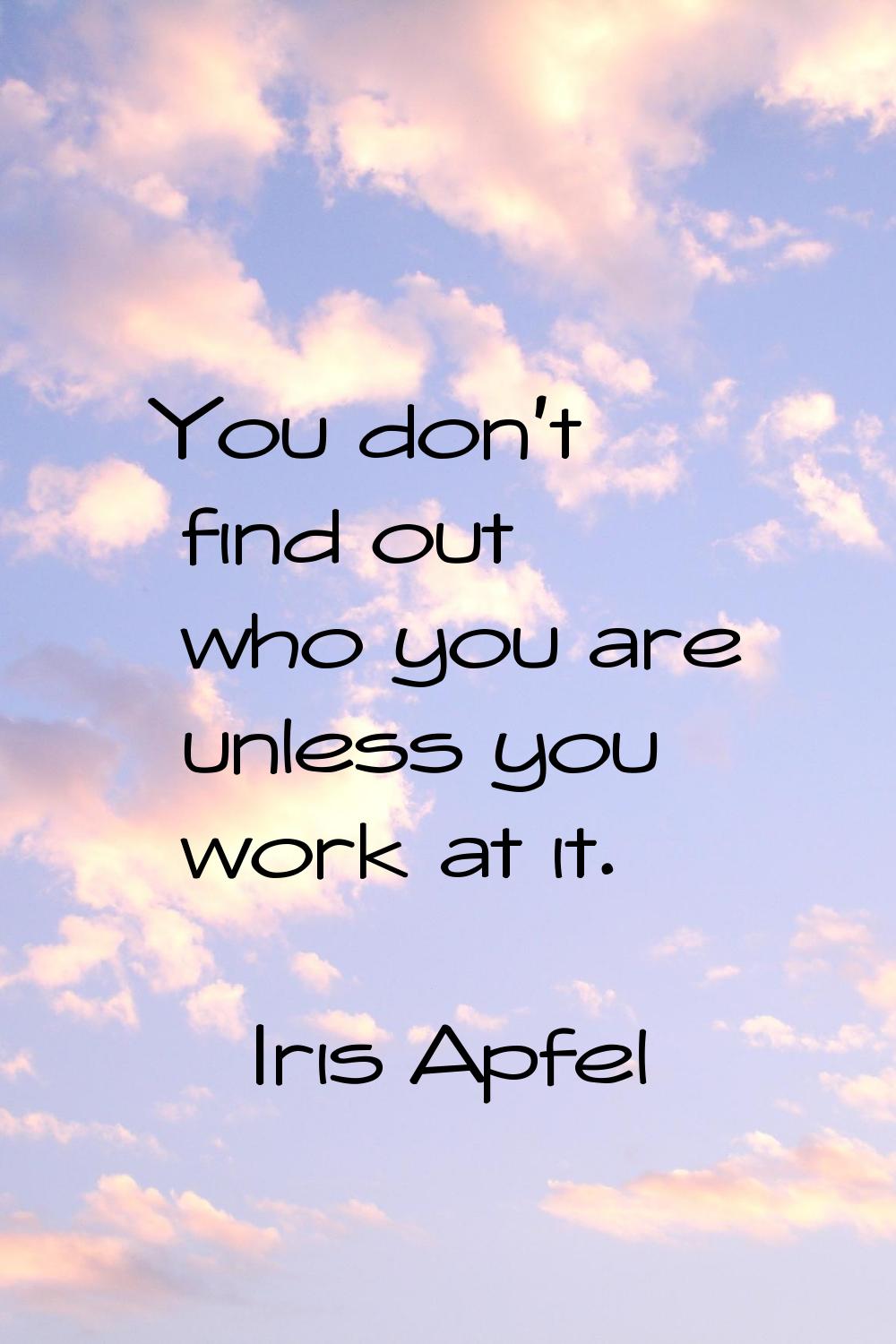 You don't find out who you are unless you work at it.