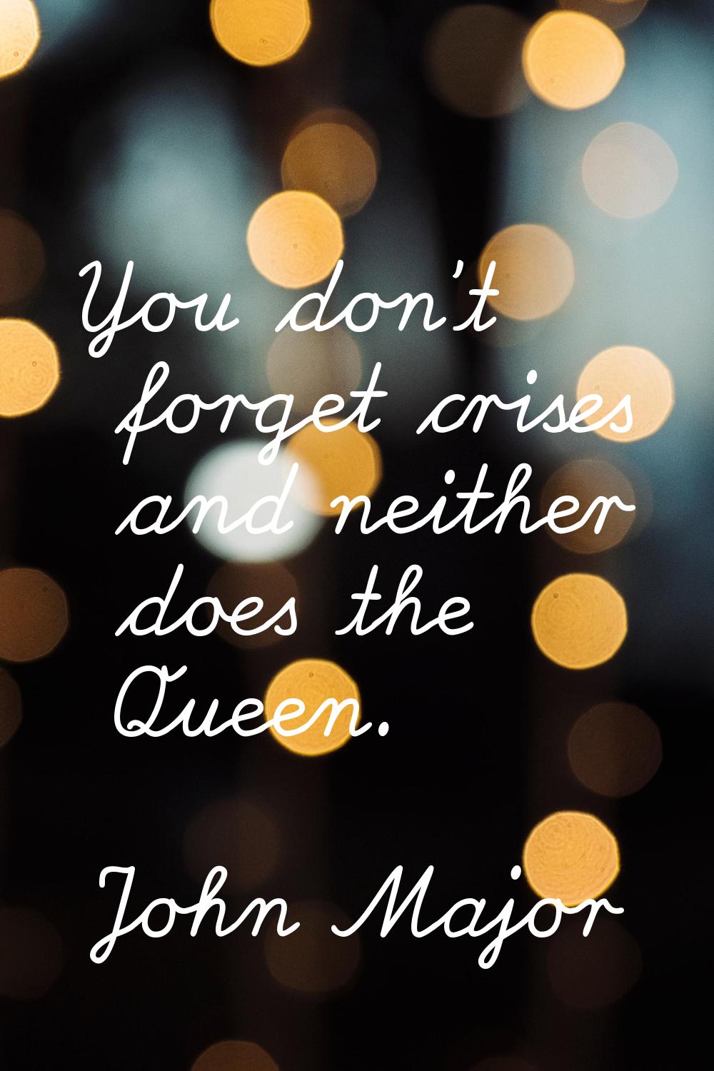 You don't forget crises and neither does the Queen.