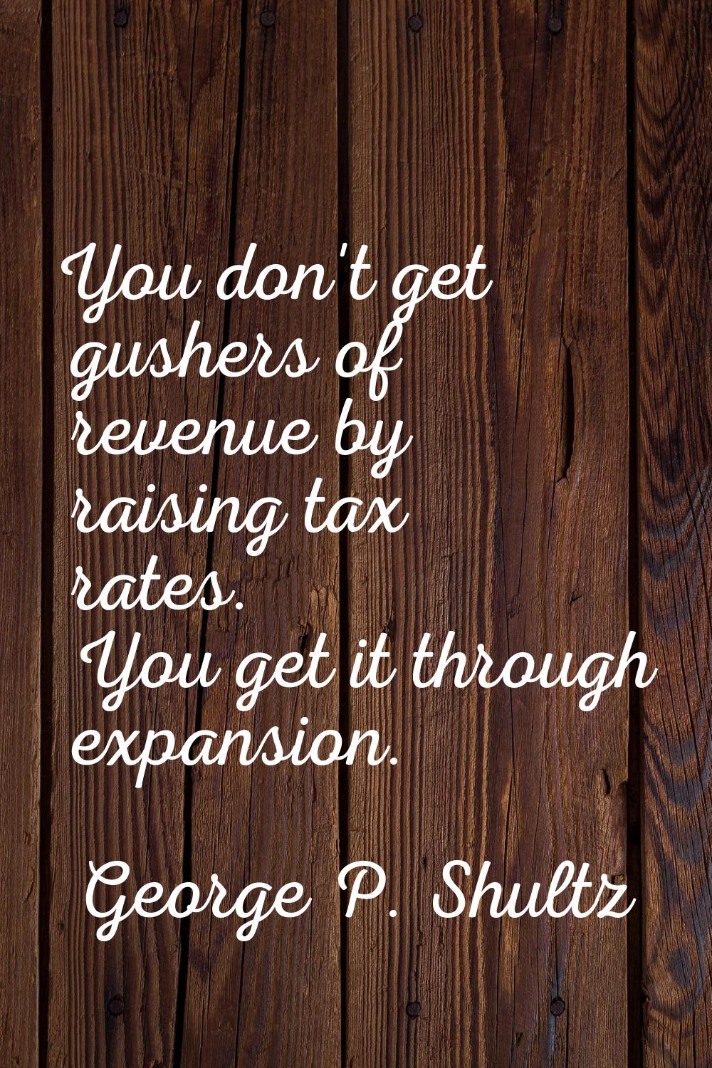 You don't get gushers of revenue by raising tax rates. You get it through expansion.