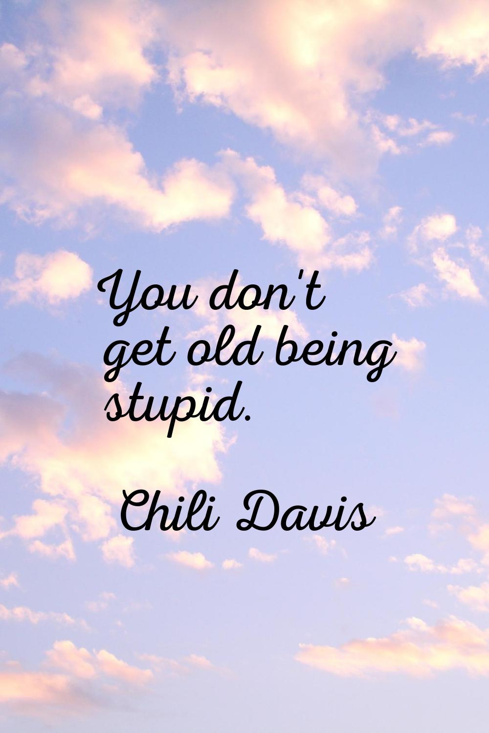 You don't get old being stupid.