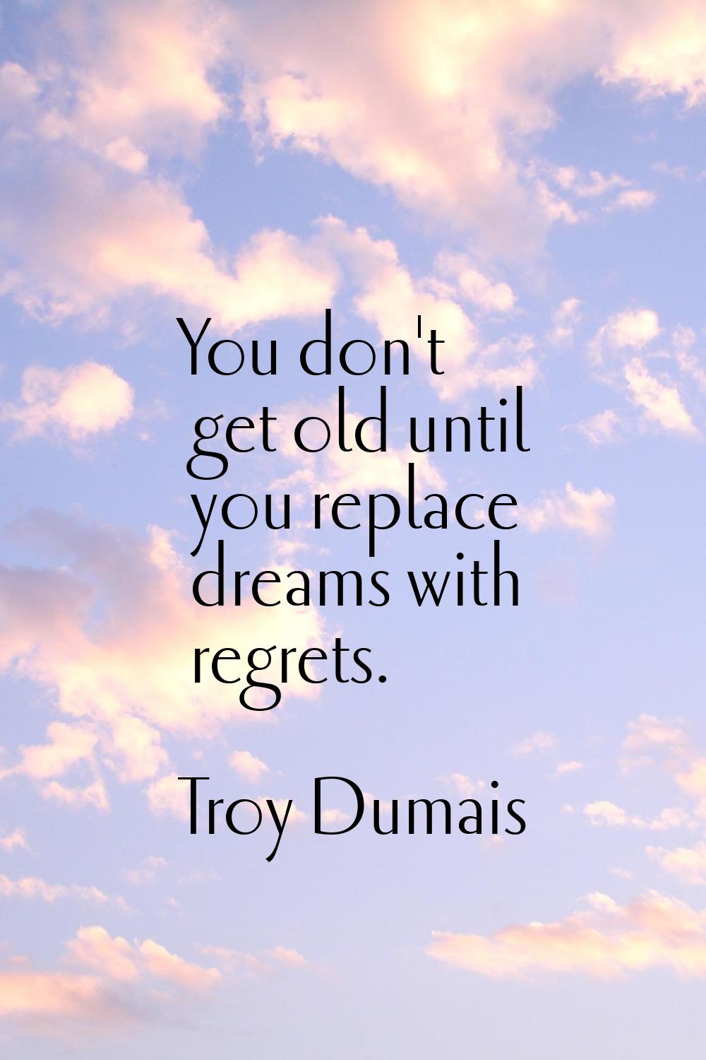 You don't get old until you replace dreams with regrets.