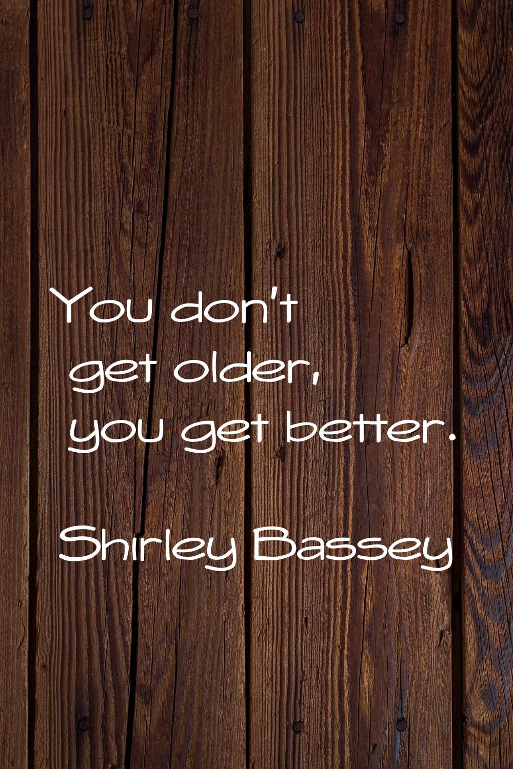 You don't get older, you get better.