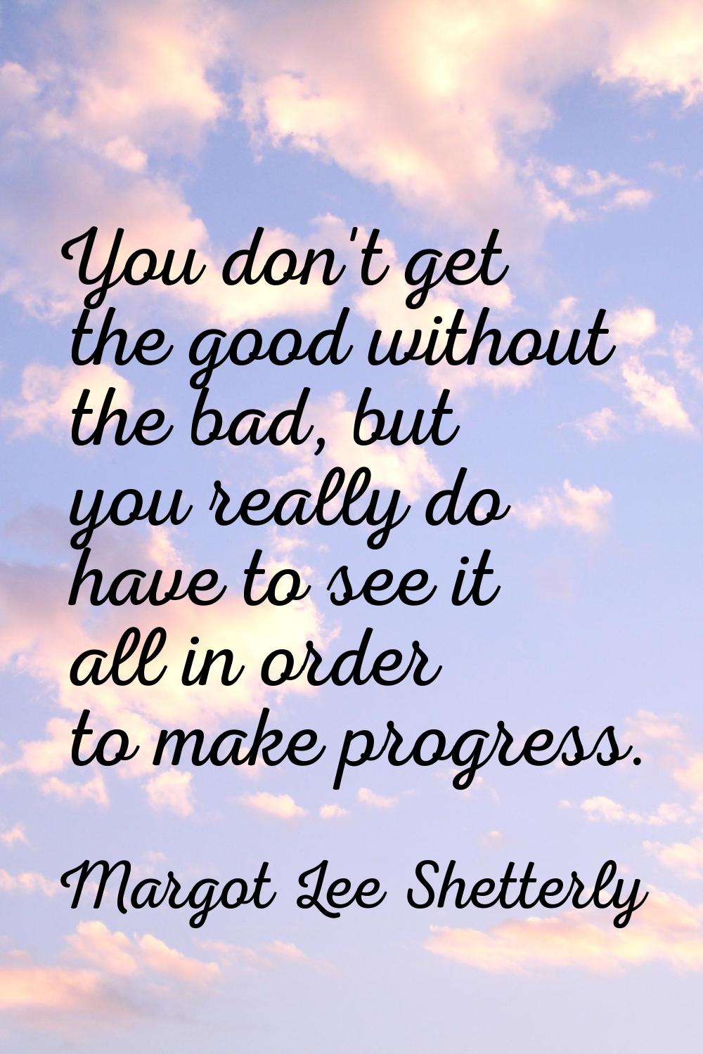You don't get the good without the bad, but you really do have to see it all in order to make progr