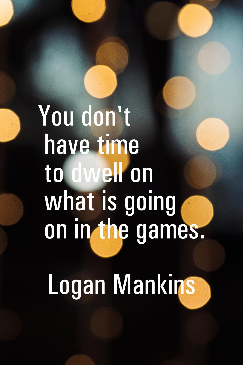 You don't have time to dwell on what is going on in the games.
