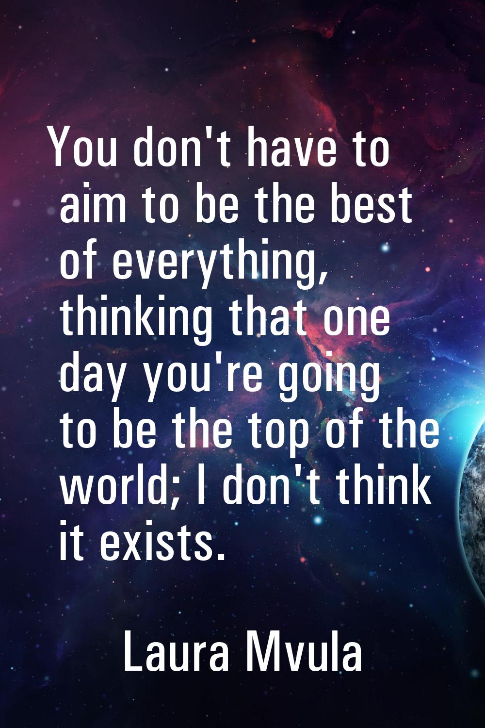 You don't have to aim to be the best of everything, thinking that one day you're going to be the to