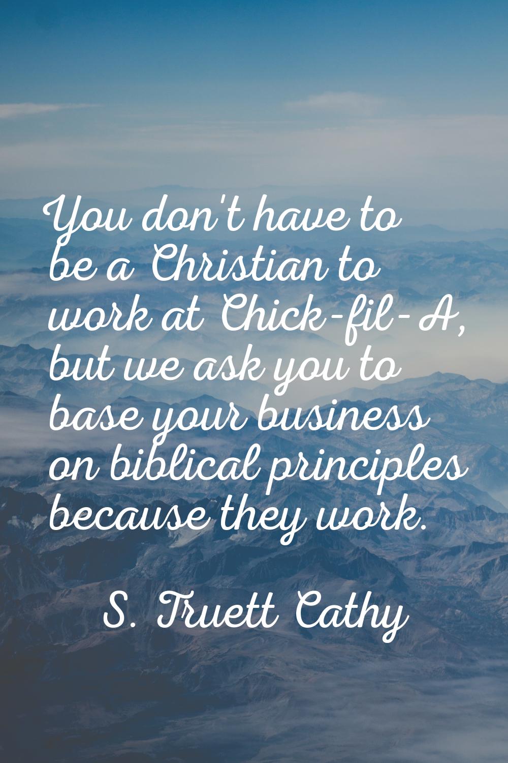You don't have to be a Christian to work at Chick-fil-A, but we ask you to base your business on bi
