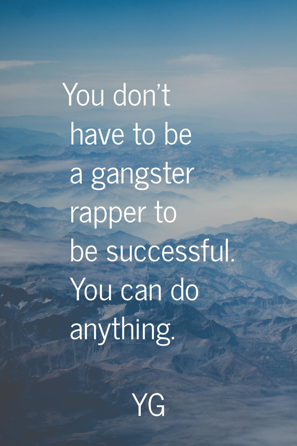 You don't have to be a gangster rapper to be successful. You can do anything.