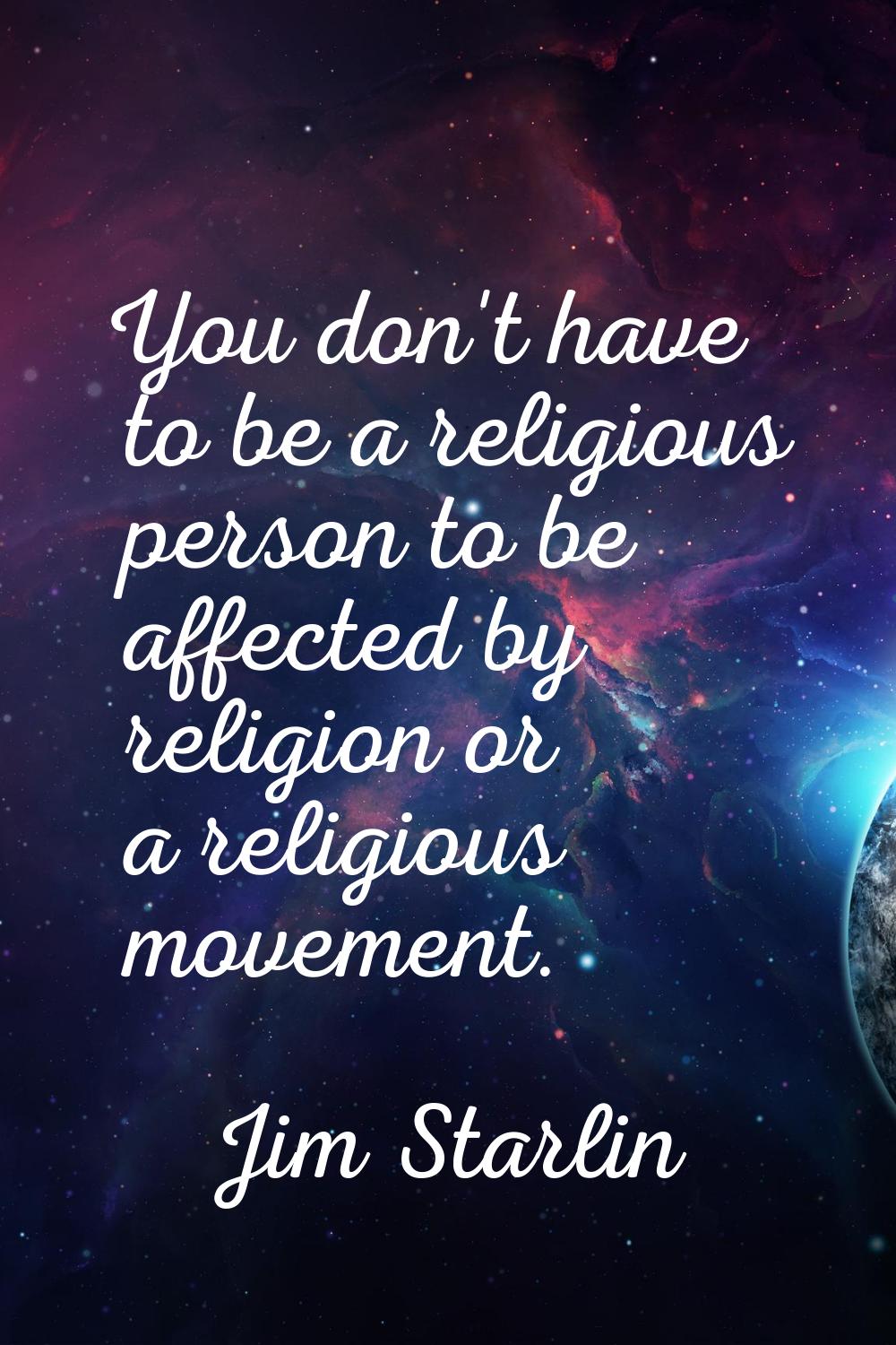 You don't have to be a religious person to be affected by religion or a religious movement.