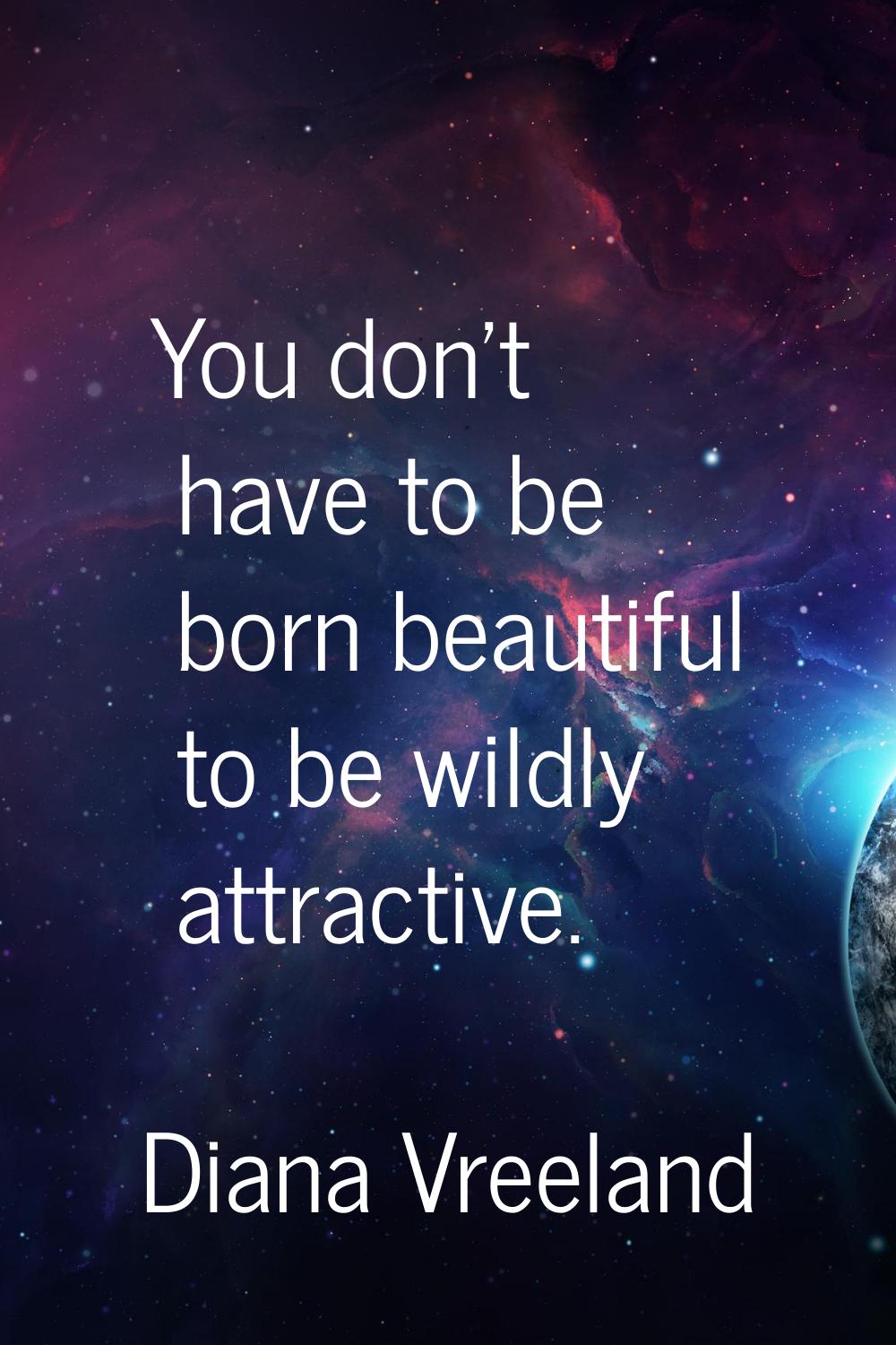 You don't have to be born beautiful to be wildly attractive.