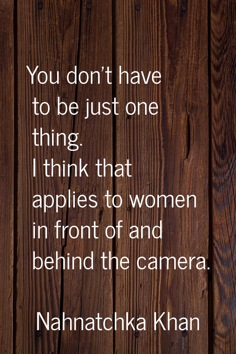 You don't have to be just one thing. I think that applies to women in front of and behind the camer