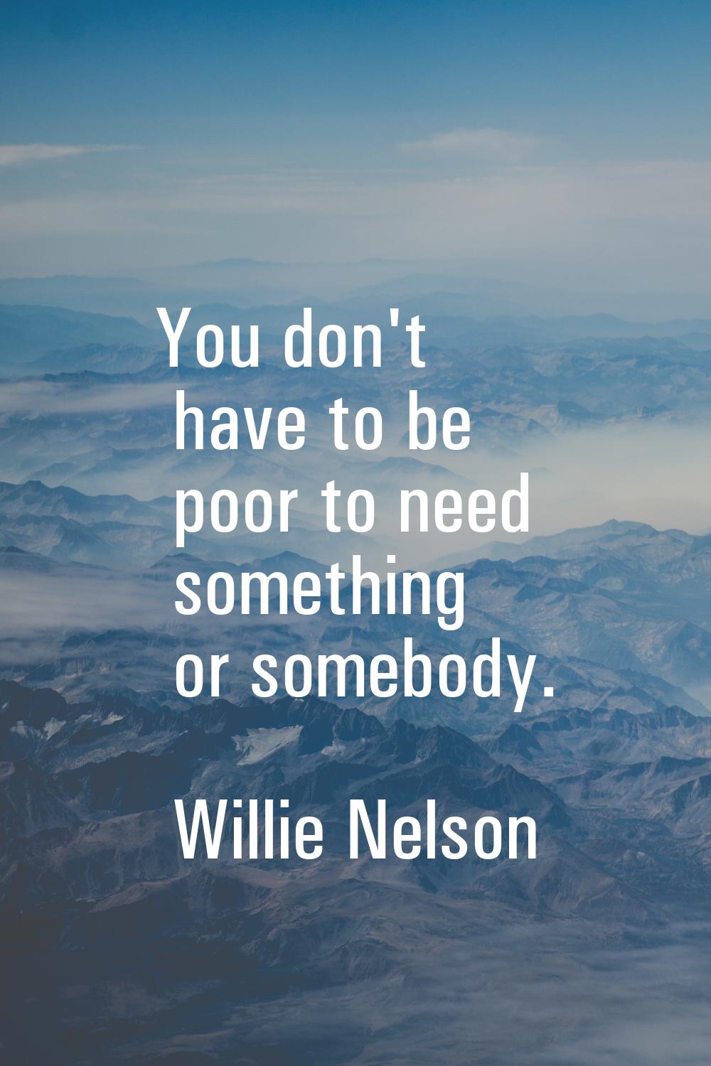 You don't have to be poor to need something or somebody.
