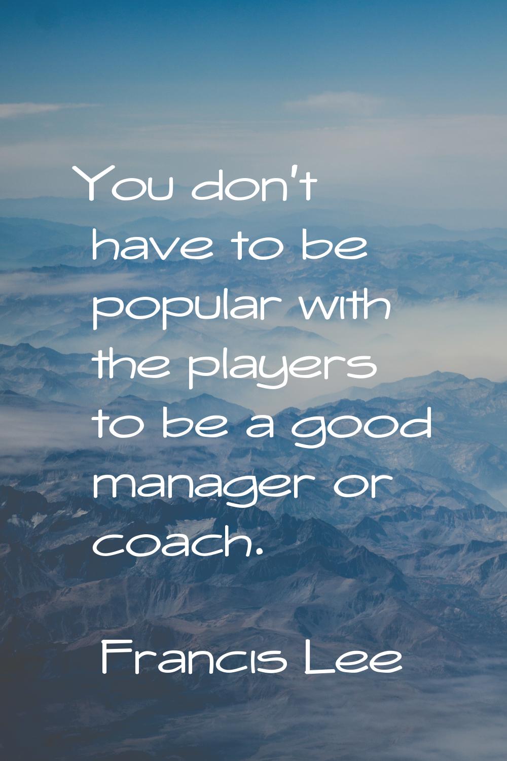 You don't have to be popular with the players to be a good manager or coach.