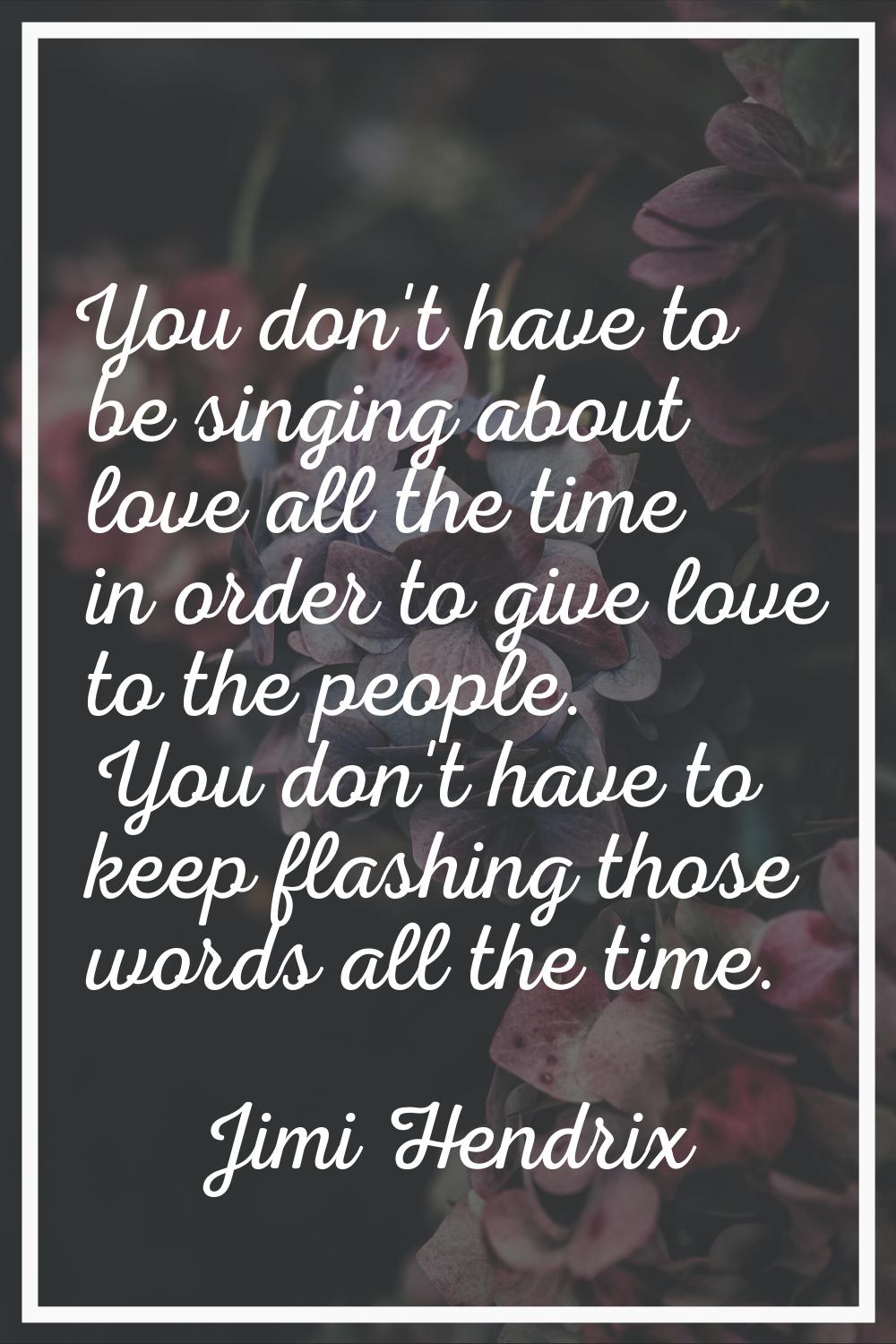 You don't have to be singing about love all the time in order to give love to the people. You don't
