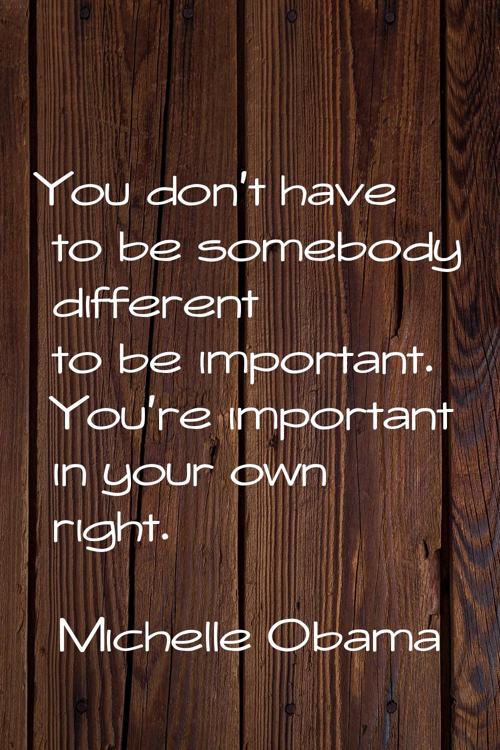 You don't have to be somebody different to be important. You're important in your own right.
