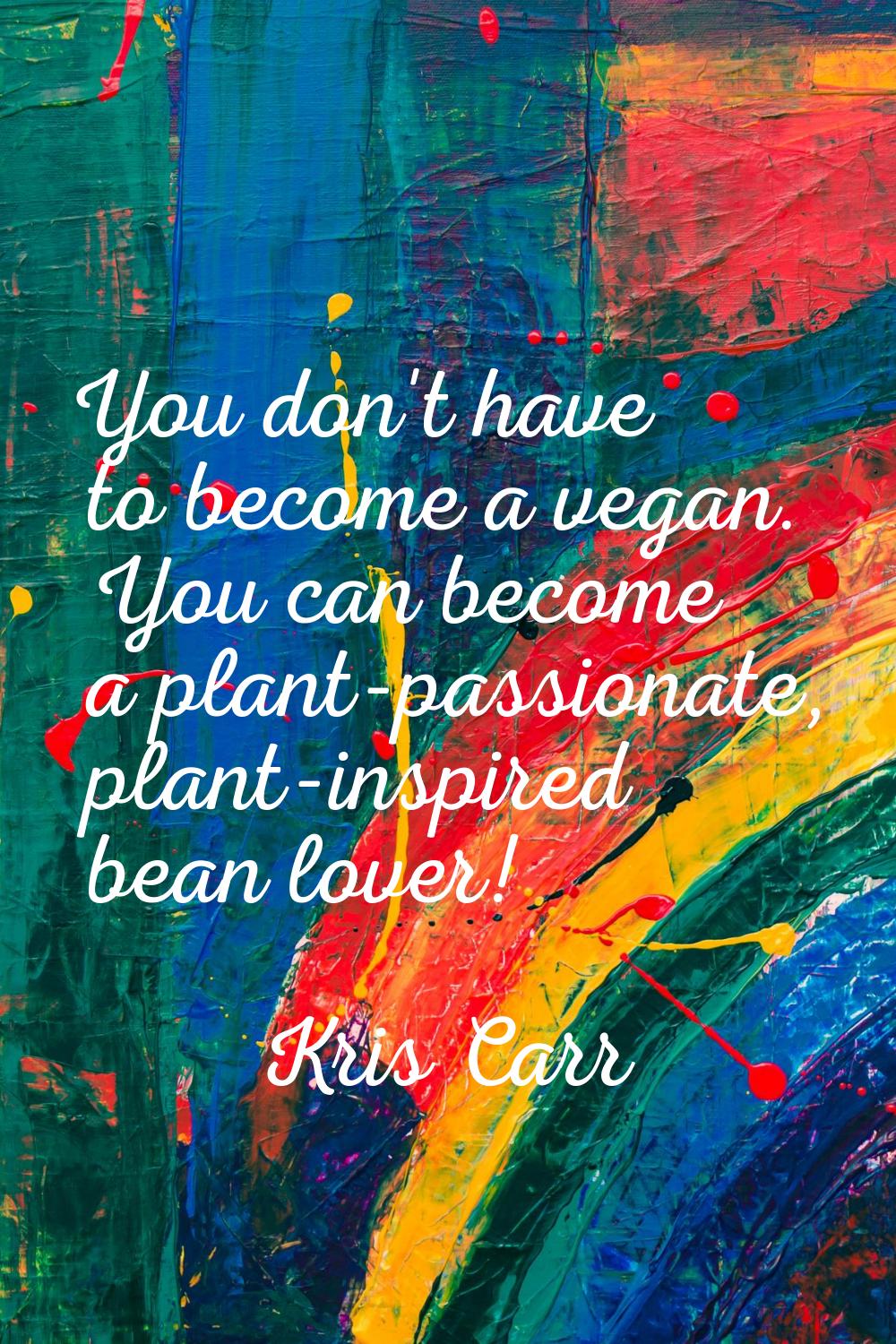 You don't have to become a vegan. You can become a plant-passionate, plant-inspired bean lover!