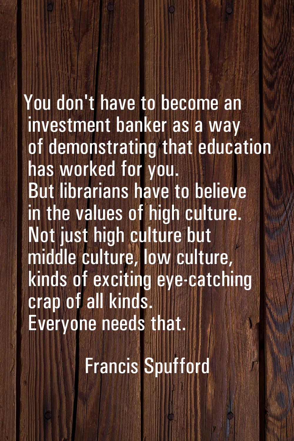 You don't have to become an investment banker as a way of demonstrating that education has worked f