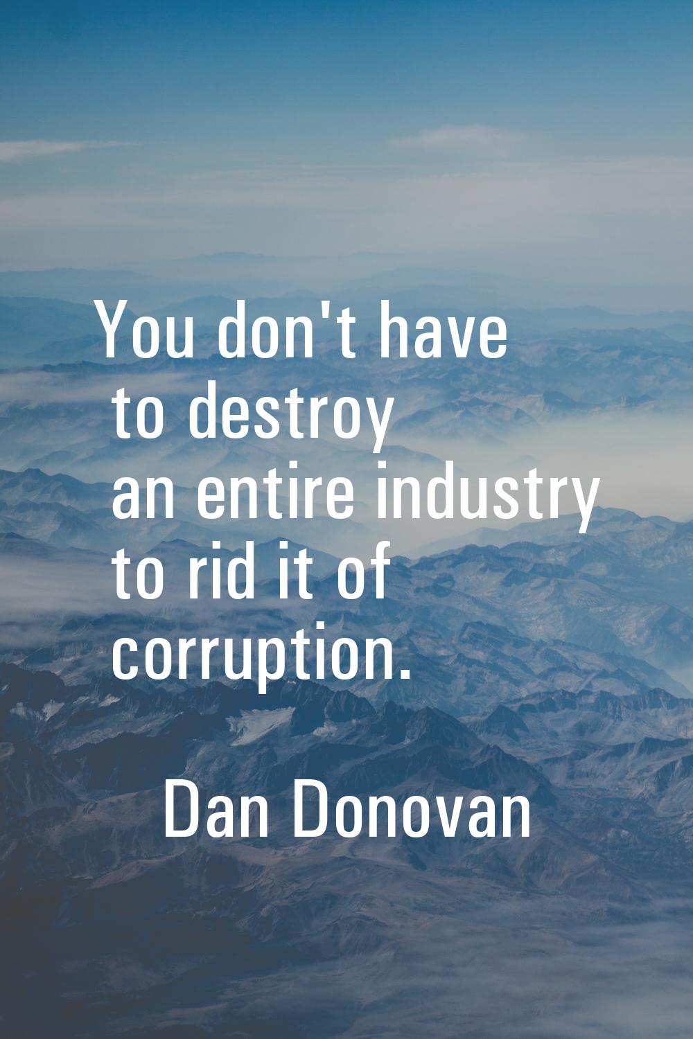 You don't have to destroy an entire industry to rid it of corruption.