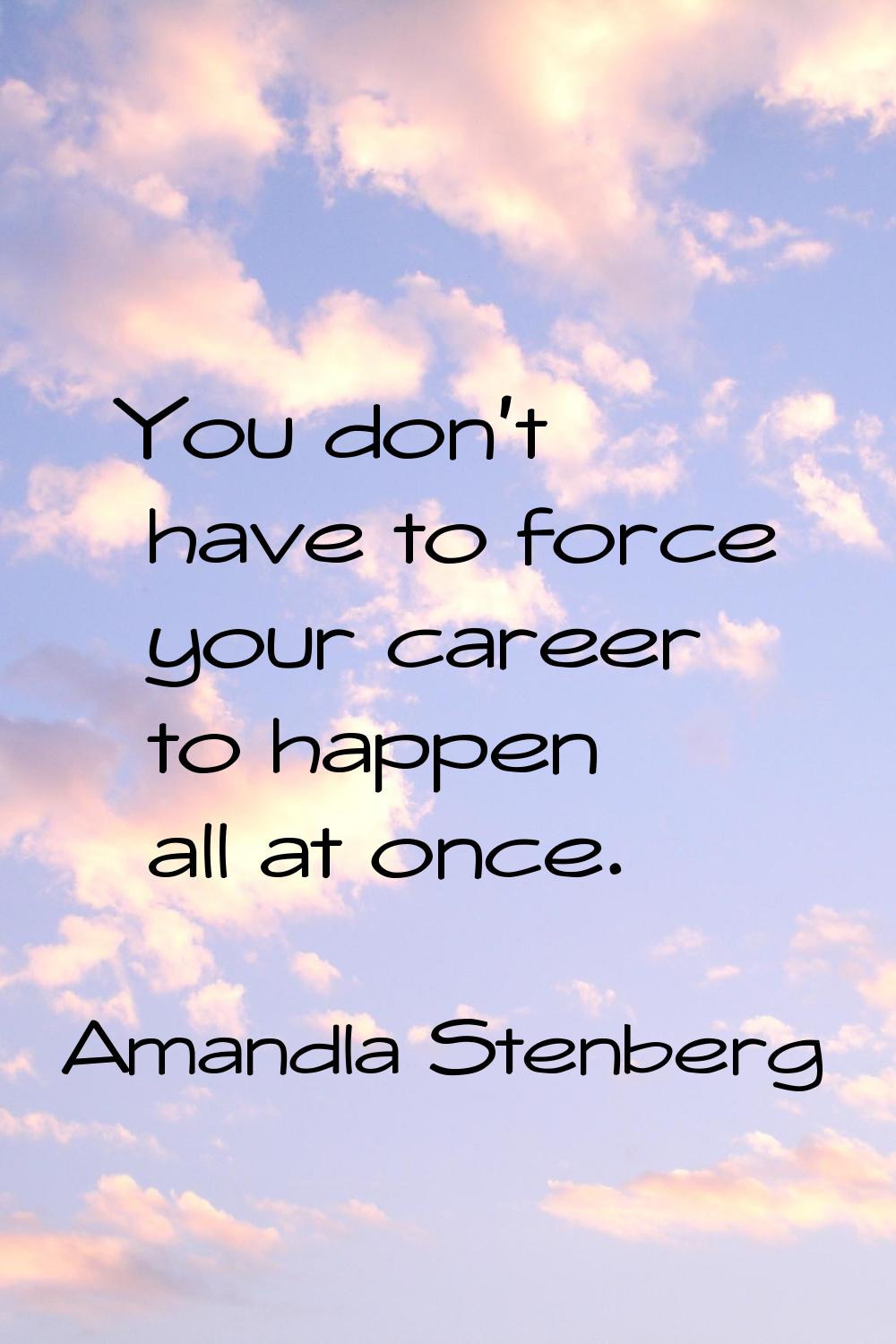 You don't have to force your career to happen all at once.