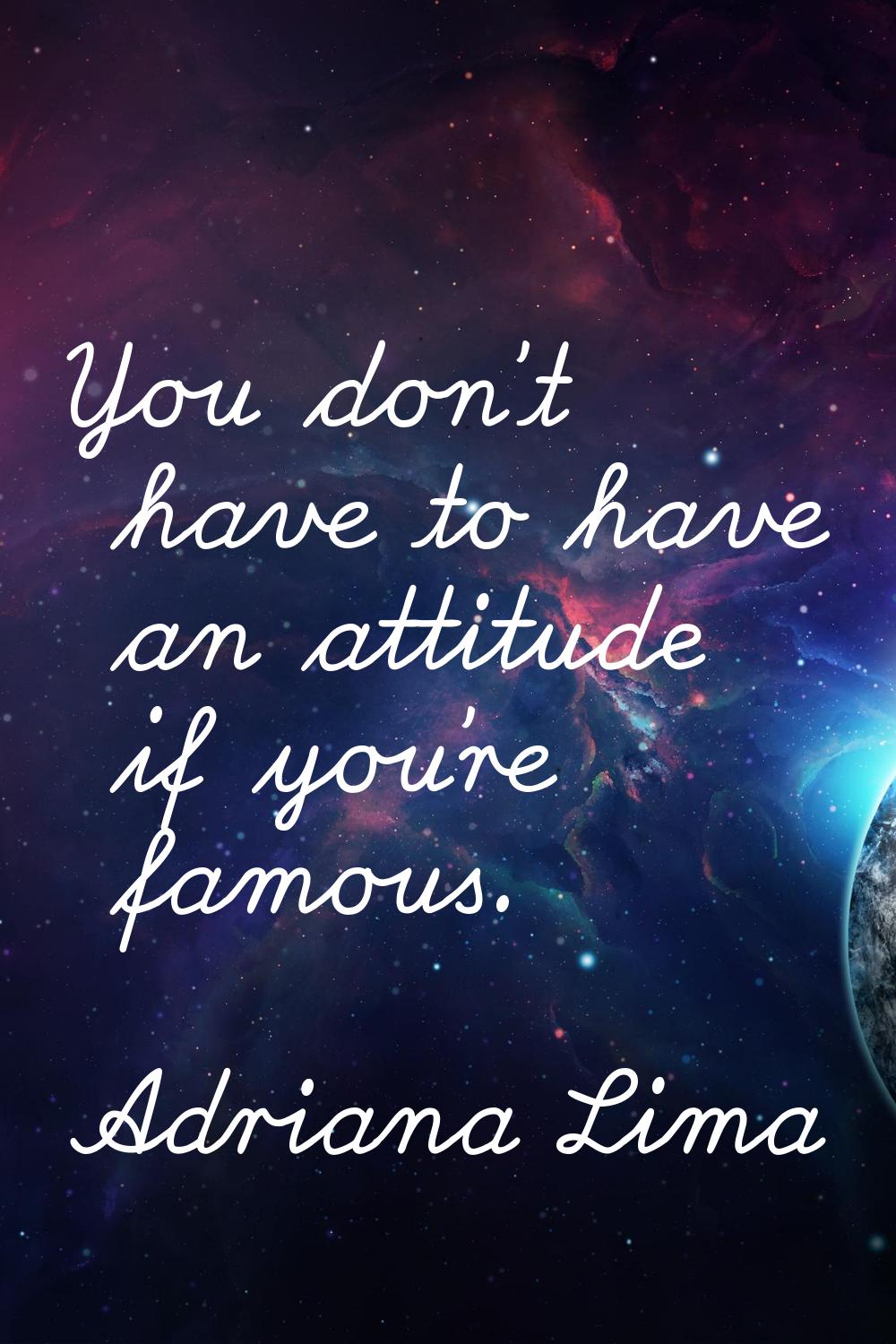 You don't have to have an attitude if you're famous.