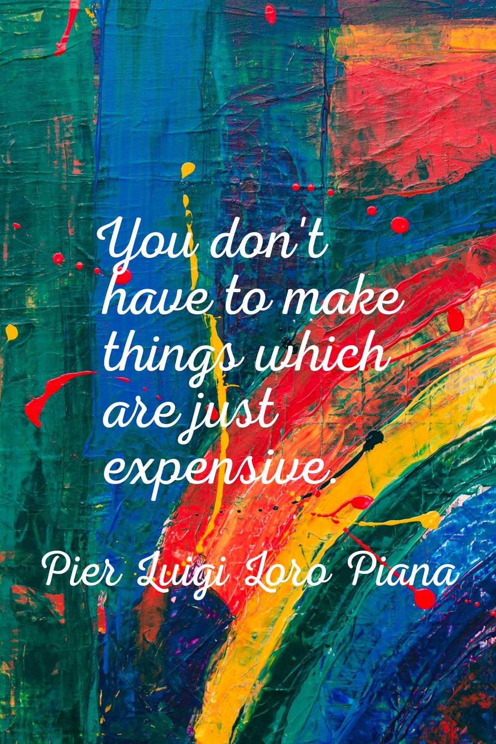 You don't have to make things which are just expensive.