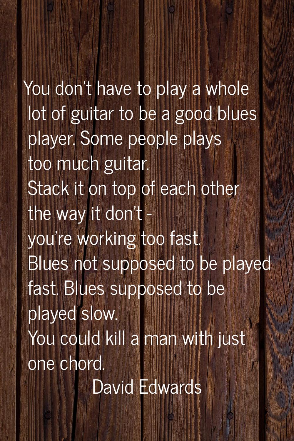 You don't have to play a whole lot of guitar to be a good blues player. Some people plays too much 