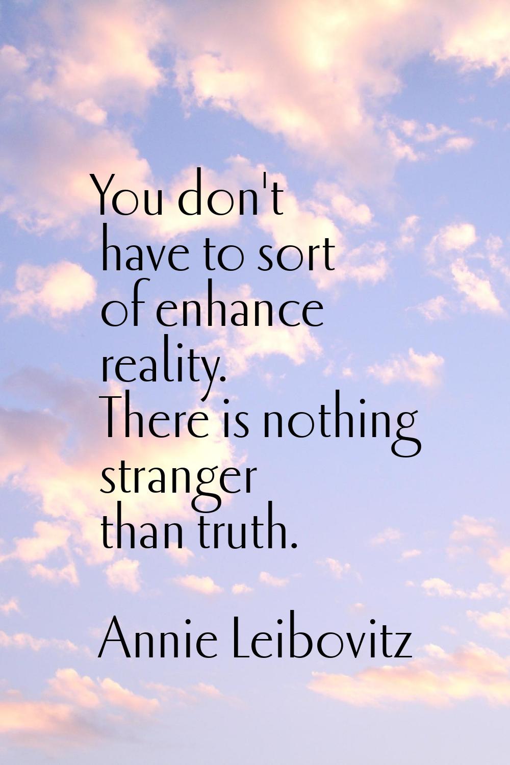 You don't have to sort of enhance reality. There is nothing stranger than truth.