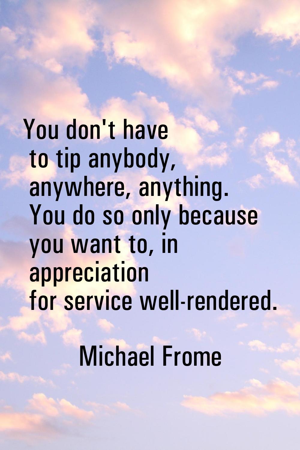 You don't have to tip anybody, anywhere, anything. You do so only because you want to, in appreciat