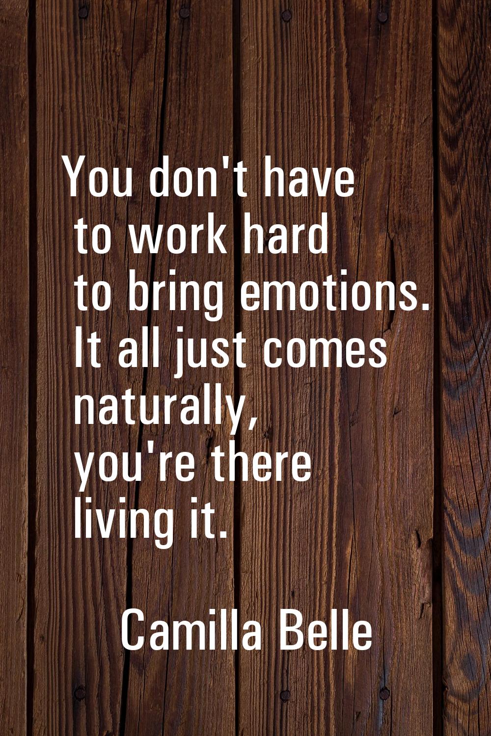 You don't have to work hard to bring emotions. It all just comes naturally, you're there living it.