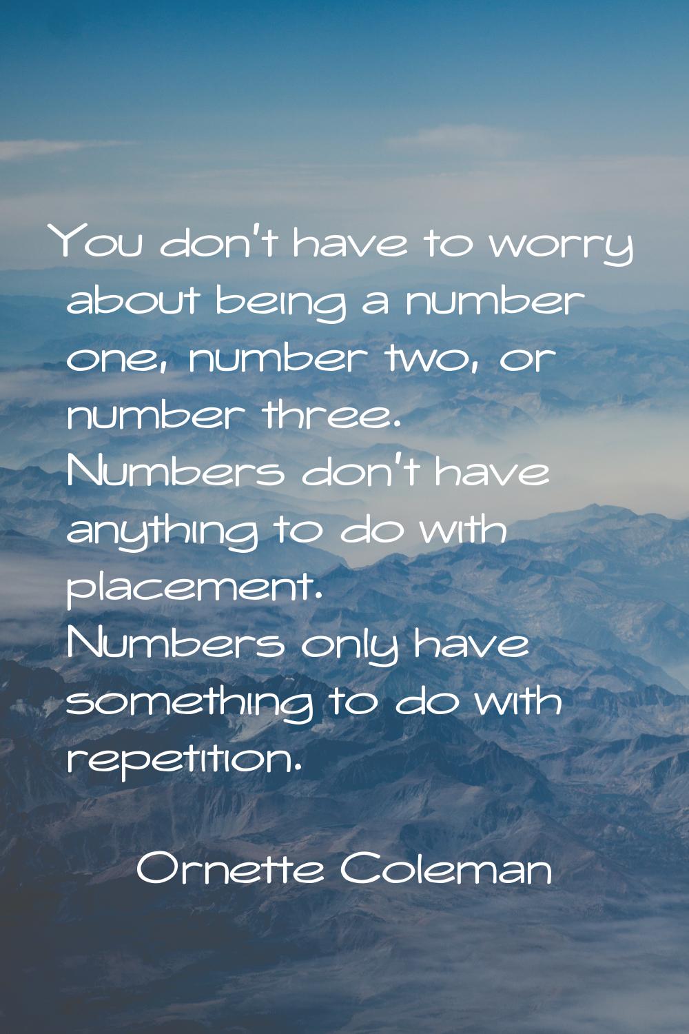 You don't have to worry about being a number one, number two, or number three. Numbers don't have a