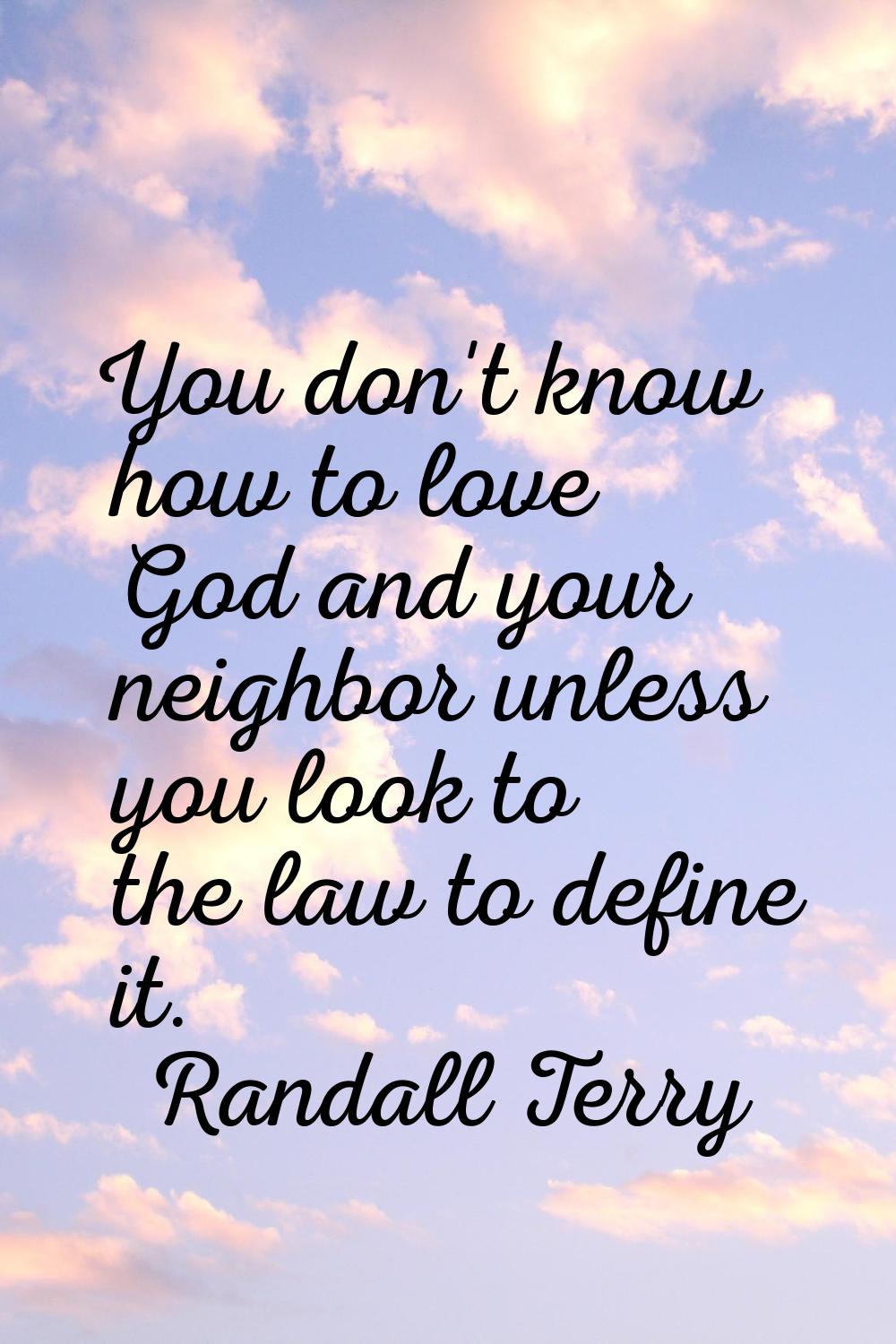 You don't know how to love God and your neighbor unless you look to the law to define it.
